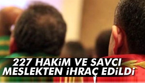 227 hakim ve savcı meslekten ihraç edildi