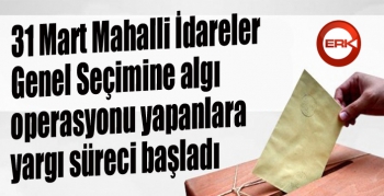 31 Mart Mahalli İdareler Genel Seçimine algı operasyonu yapanlara yargı süreci başladı