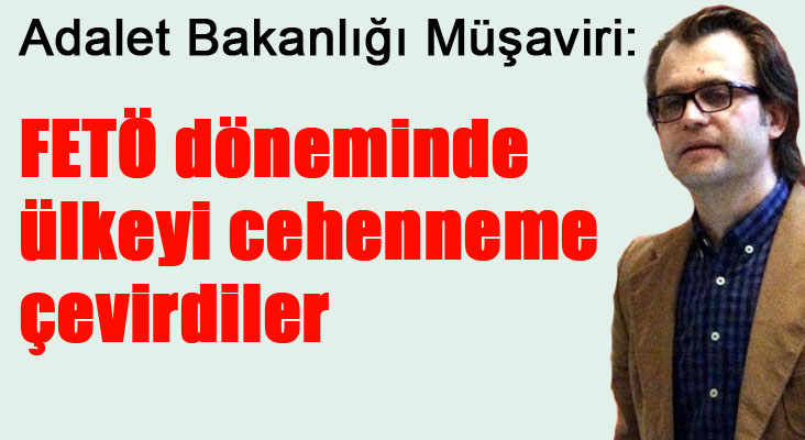 Adalet Bakanlığı Müşaviri: FETÖ döneminde ülkeyi cehenneme çevirdiler