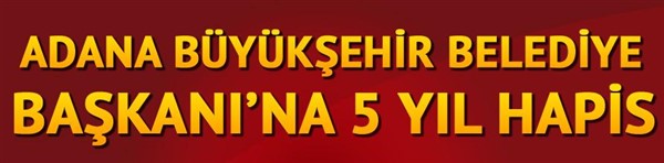 Adana'nın MHP'li Büyükşehir Belediye Başkanı'na 5 yıl hapis...