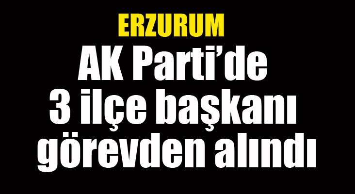 AK Parti’de 3 ilçe başkanı görevden alındı