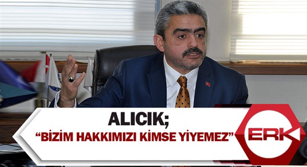 Alıcık; “Bizim hakkımızı kimse yiyemez”