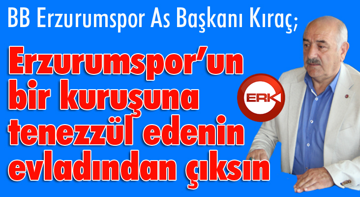 As Başkan Kıraç: Erzurumspor’un bir kuruşuna tenezzül edenin evladından çıksın!