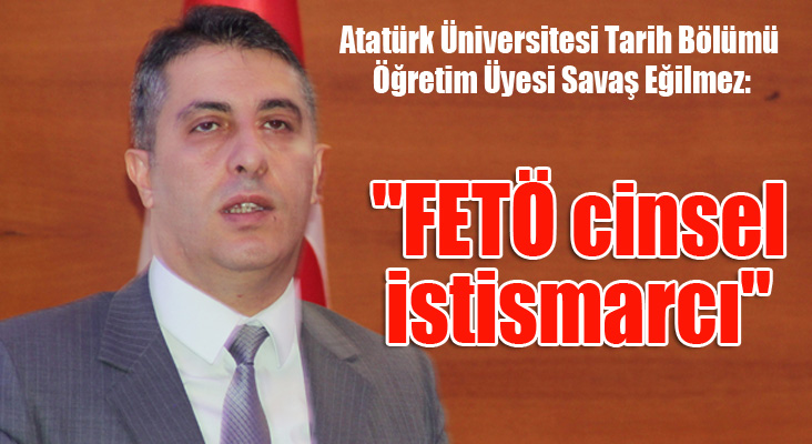 Atatürk Üniversitesi Tarih Bölümü Öğretim Üyesi Savaş Eğilmez: Fetö cinsel istismacı