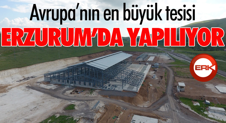 Avrupa’nın en büyük tesisi Erzurum’a yapılıyor