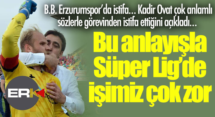 B.B. Erzurumspor’da istifa… Kadir Ovat görevinden istifa etti… 