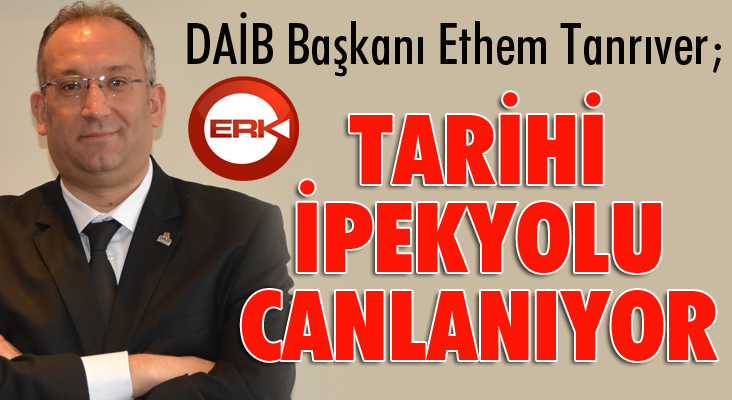 DAİB Başkanı Ethem Tanrıver; “Tarihi İpekyolu canlanıyor”