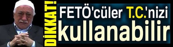 Dikkat, FETÖ'cüler T.C.'nizi kullanabilir