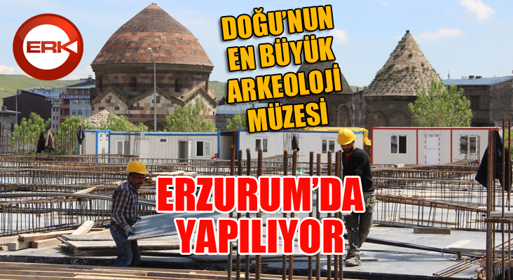 Doğu’nun en büyük Arkeoloji Müzesi Erzurum’da yapılıyor