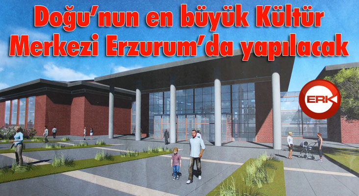Doğu’nun en büyük Kültür Merkezi Erzurum’da yapılacak 