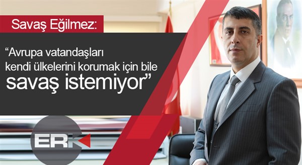 Eğilmez:“Avrupa vatandaşları kendi ülkelerini korumak için bile savaş istemiyor”