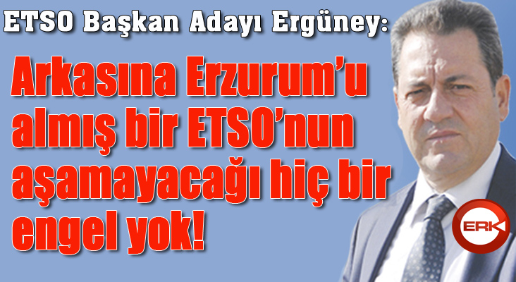 Ergüney: Arkasına Erzurum’u almış bir ETSO’nun aşamayacağı engel yok!