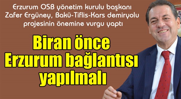 Ergüney: “Biran önce Erzurum bağlantısı yapılmalı”