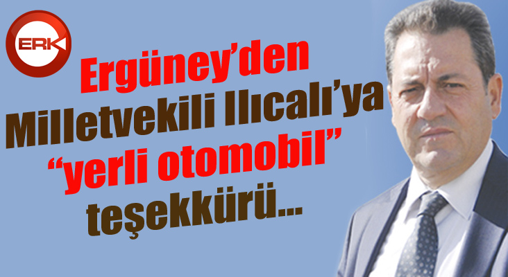 Ergüney’den, Milletvekili Ilıcalı’ya “yerli otomobil” teşekkürü… 