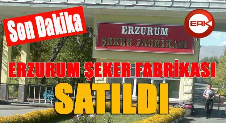 Erzurum Şeker Fabrikası satıldı...