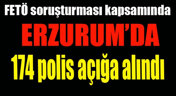 Erzurum’da 174 polis açığa alındı