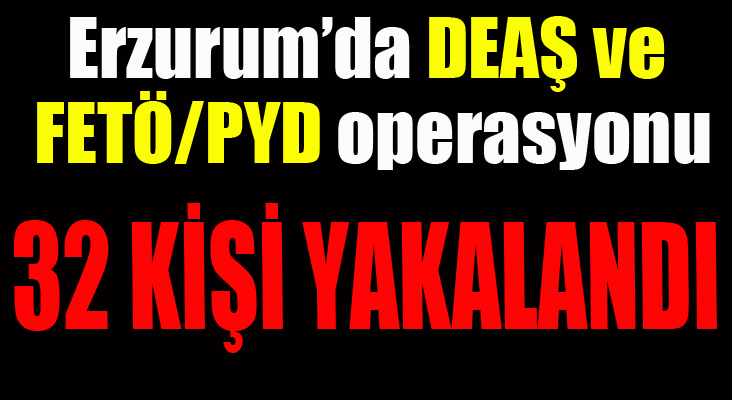 Erzurum’da DEAŞ ve FETÖ/PYD operasyonu