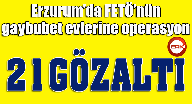 Erzurum’da FETÖ operasyonu: 21 gözaltı...