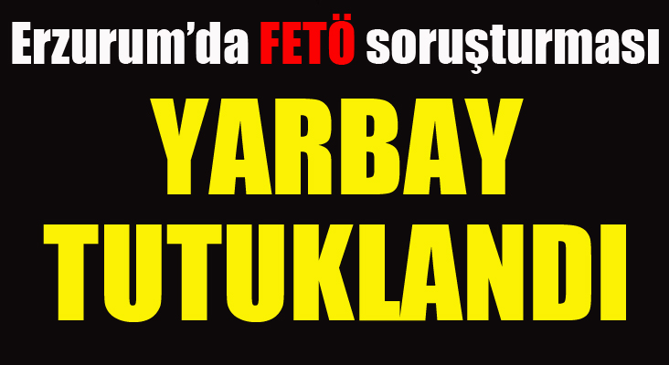 Erzurum’da FETÖ soruşturmasında yarbay tutuklandı