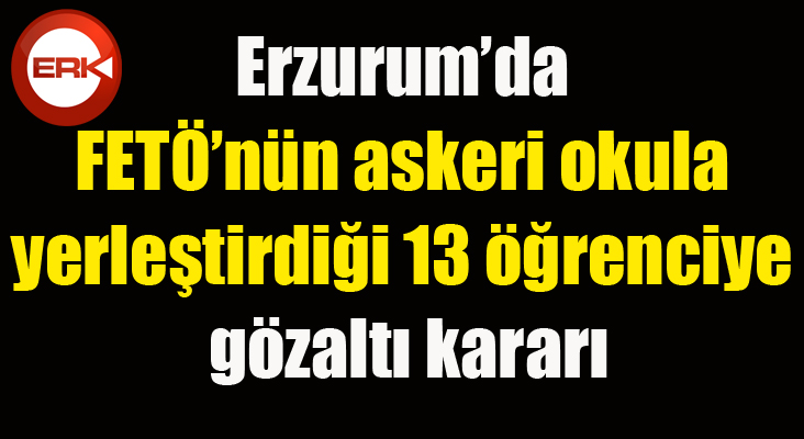 Erzurum’da FETÖ’nün askeri okula yerleştirdiği 13 öğrenciye gözaltı kararı