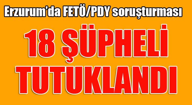 Erzurum’da FETÖ/PDY soruşturmasında 18 şüpheli tutuklandı