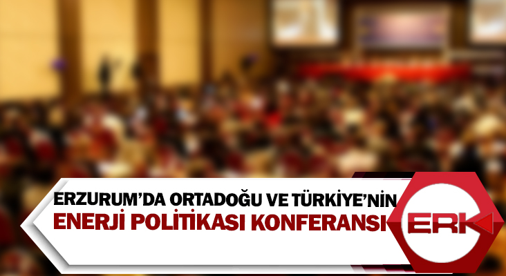 Erzurum’da Ortadoğu ve Türkiye’nin Enerji Politikası konferansı