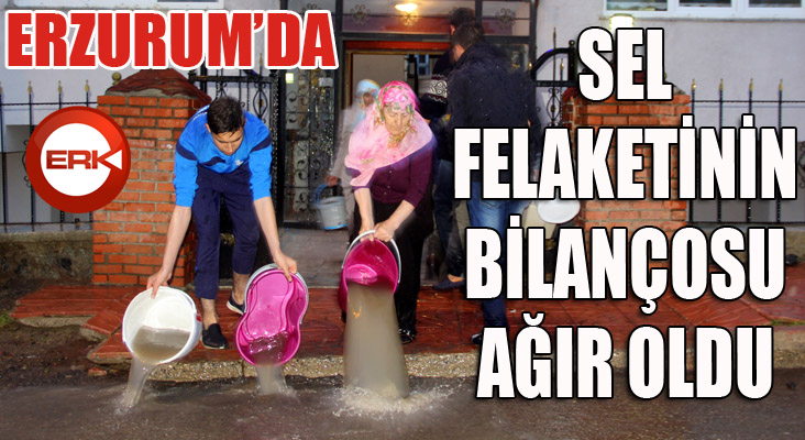 Erzurum’da sel felaketinin bilançosu ağır oldu