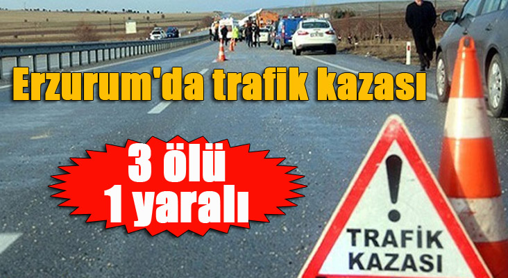 Erzurum'da trafik kazası: 3 ölü, 1 yaralı 