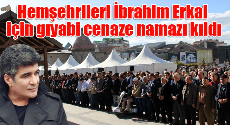 Erzurumlu hemşehrileri İbrahim Erkal için gıyabi cenaze namazı kıldı