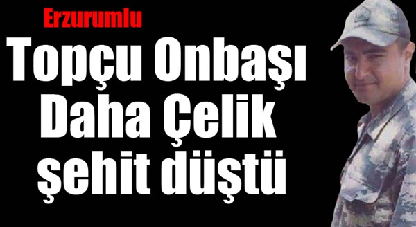 Erzurumlu Topçu Onbaşı Daha Çelik şehit düştü
