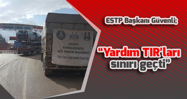 ESTP Başkanı Güvenli; “Yardım TIR’ları sınırı geçti”