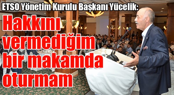 ETSO Yönetim Kurulu Başkanı Yücelik: “Hakkını vermediğim bir makamda oturmam”