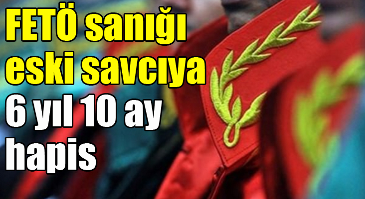 FETÖ sanığı eski savcıya 6 yıl 10 ay hapis