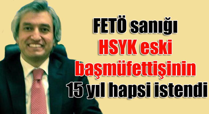 FETÖ sanığı HSYK eski başmüfettişinin 15 yıl hapsi istendi