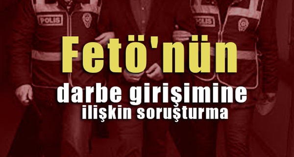 Fetö'nün darbe girişimine ilişkin soruşturma