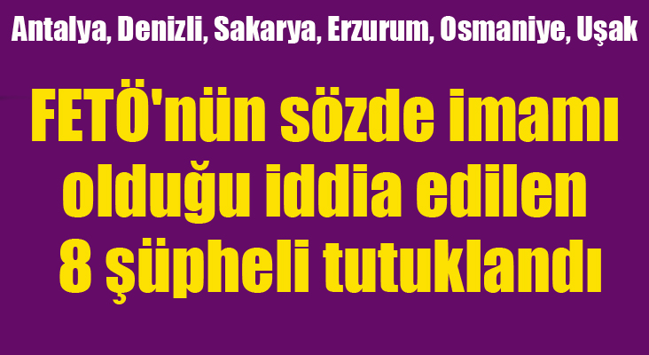 FETÖ'nün sözde imamı olduğu iddia edilen 8 şüpheli tutuklandı