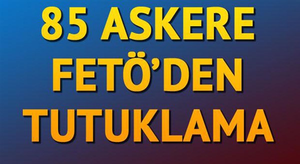 FETÖ’nün TSK yapılanmasına yönelik operasyonda 85 asker tutuklandı