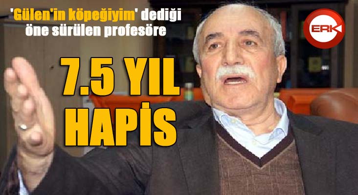 'Gülen'in köpeğiyim' dediği öne sürülen profesöre 7,5 yıl hapis