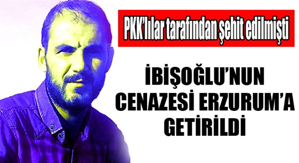 İbişoğlu'nun cenazesi Erzurum'a getirildi...