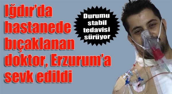 Iğdır’da hastanede bıçaklanan doktor, Erzurum’a sevk edildi 