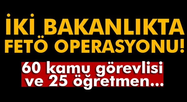 İki bakanlıkta FETÖ operasyonu!