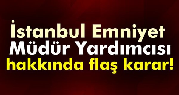 İstanbul Emniyet Müdür Yardımcısı serbest bırakıldı