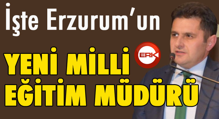 İşte Erzurum'un yeni Milli Eğitim Müdürü