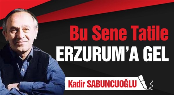 Kadir SABUNCUOĞLU Yazdı - Bu sene tatile ERZURUM'A GEL...