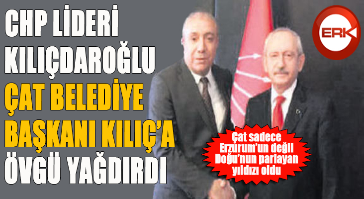 Kılıçdaroğlu, Çat Belediye Başkanı Kılıç’tan övgüyle bahsetti…