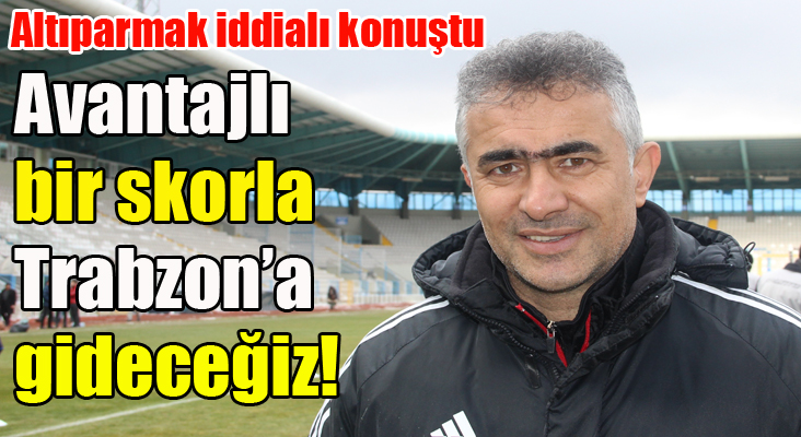 Mehmet Altıparmak: “Avantajlı bir skorla Trabzon’a gitmeyi düşünüyoruz”