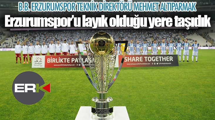 Mehmet Altıparmak: Erzurumspor artık layık olduğu yerde...