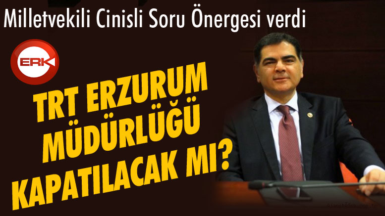 Milletvekili Cinisli soru önergesi verdi! TRT Erzurum müdürlüğü kapatılacak mı?