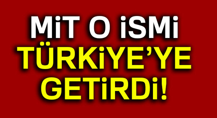 MİT o ismi Türkiye'ye getirdi...