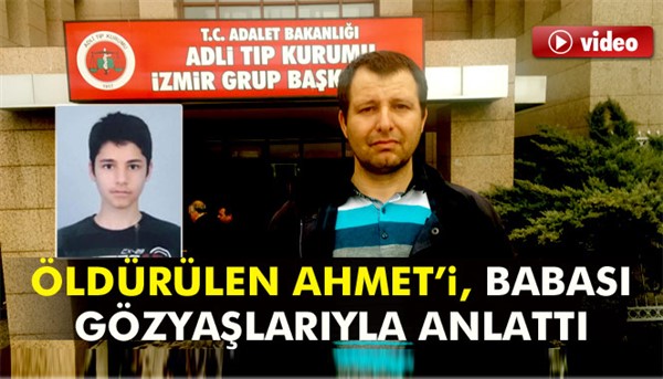 Öldürülen Ahmet’i babası gözyaşlarıyla anlattı